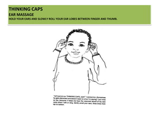 THINKING CAPS
EAR MASSAGE
HOLD YOUR EARS AND SLOWLY ROLL YOUR EAR LOBES BETWEEN FINGER AND THUMB.
 