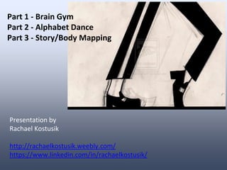 Part 1 - Brain Gym
Part 2 - Alphabet Dance
Part 3 - Story/Body Mapping
Presentation by
Rachael Kostusik
http://rachaelkostusik.weebly.com/
https://www.linkedin.com/in/rachaelkostusik/
 
