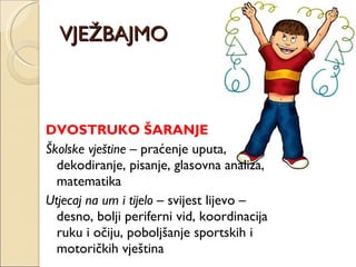 VJEŽBAJMO DVOSTRUKO ŠARANJE Školske vještine  – praćenje uputa, dekodiranje, pisanje, glasovna analiza, matematika  Utjecaj na um i tijelo  – svijest lijevo – desno, bolji periferni vid, koordinacija ruku i očiju, poboljšanje sportskih i motoričkih vještina 