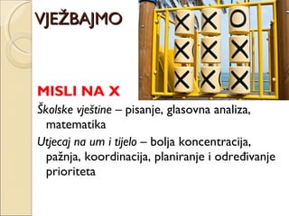 VJEŽBAJMO MISLI NA X Školske vještine  – pisanje, glasovna analiza, matematika  Utjecaj na um i tijelo  – bolja koncentracija, pažnja, koordinacija, planiranje i određivanje prioriteta 