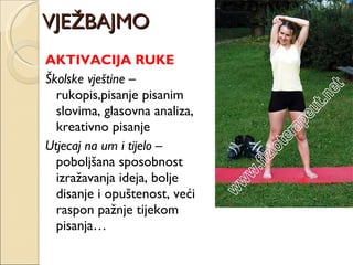 VJEŽBAJMO AKTIVACIJA RUKE Školske vještine  – rukopis,pisanje pisanim slovima, glasovna analiza, kreativno pisanje  Utjecaj na um i tijelo  – poboljšana sposobnost izražavanja ideja, bolje disanje i opuštenost, veći raspon pažnje tijekom pisanja… 