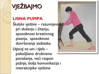 VJEŽBAJMO LISNA PUMPA Školske vještine  – razumijevanje pri slušanju i čitanju, sposobnost kreativnog pisanja,  sposobnost dovršavanja zadataka Utjecaj na um i tijelo  – poboljšano društveno ponašanje, veći raspon pažnje, bolja komunikacija i interakcijske vještine 