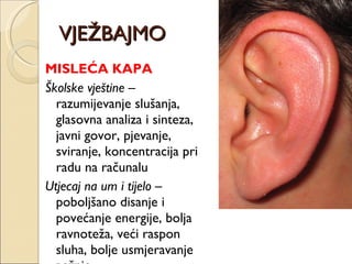 VJEŽBAJMO MISLEĆA KAPA Školske vještine  – razumijevanje slušanja, glasovna analiza i sinteza, javni govor, pjevanje, sviranje, koncentracija pri radu na računalu  Utjecaj na um i tijelo  – poboljšano disanje i povećanje energije, bolja ravnoteža, veći raspon sluha, bolje usmjeravanje pažnje… 