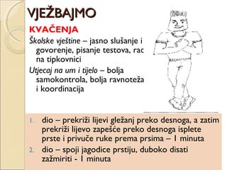 VJEŽBAJMO KVAČENJA Školske vještine  – jasno slušanje i govorenje, pisanje testova, rad na tipkovnici Utjecaj na um i tijelo  – bolja samokontrola, bolja ravnoteža i koordinacija dio – prekriži lijevi gležanj preko desnoga, a zatim prekriži lijevo zapešće preko desnoga isplete prste i privuče ruke prema prsima – 1 minuta dio – spoji jagodice prstiju, duboko disati zažmiriti - 1 minuta 
