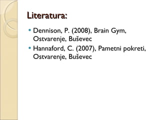 Literatura: Dennison, P. (2008), Brain Gym, Ostvarenje, Buševec Hannaford, C. (2007), Pametni pokreti, Ostvarenje, Buševec 