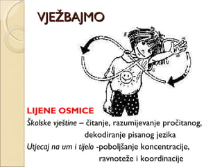 VJEŽBAJMO LIJENE OSMICE Školske vještine  – čitanje, razumijevanje pročitanog,  dekodiranje pisanog jezika  Utjecaj na um i tijelo  -poboljšanje koncentracije,  ravnoteže i koordinacije 