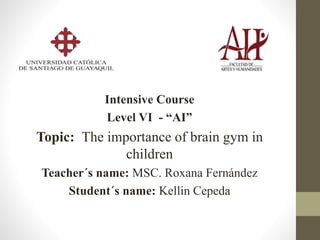 Intensive Course
Level VI - “AI”
Topic: The importance of brain gym in
children
Teacher´s name: MSC. Roxana Fernández
Student´s name: Kellin Cepeda
 