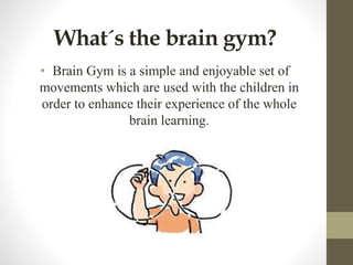 What´s the brain gym?
• Brain Gym is a simple and enjoyable set of
movements which are used with the children in
order to enhance their experience of the whole
brain learning.
 