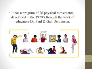 • It has a program of 26 physical movements,
developed in the 1970’s through the work of
educators Dr. Paul & Gail Denninson.
 