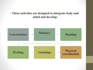 • These activities are designed to integrate body and
mind and develop:
Concentration
Memory
Reading
Writing Listening
Physical
coordination
 