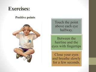 Exercises:
Positive points
Touch the point
above each eye
halfway.
Between the
hairline and the
eyes with fingertips
Close your eyes
and breathe slowly
for a few seconds.
 