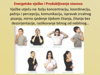 Energetske vježbe i Produbljivanje stavova   Vježbe utječu na: bolju koncentraciju, koordinaciju, pažnju i percepciju, komunikaciju, ispravak zrcalnog pisanja, mirno sjedenje tijekom čitanja, čitanje bez dezorijentacije, razlikovanje bitnog od nebitnog… 