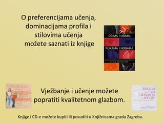 O preferencijama učenja,  dominacijama profila i  stilovima učenja  možete saznati iz knjige Vježbanje i učenje možete popratiti kvalitetnom glazbom. Knjige i CD-e možete kupiti ili posuditi u Knjižnicama grada Zagreba. 
