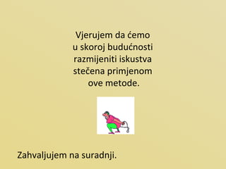 Vjerujem da ćemo  u skoroj budućnosti  razmijeniti iskustva  stečena primjenom  ove metode. Zahvaljujem na suradnji. 