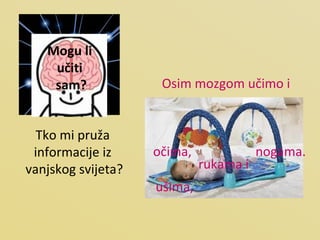 Tko mi pruža  informacije iz  vanjskog svijeta? Mogu li  učiti  sam? Osim mozgom učimo i nogama. očima, ušima, rukama i 