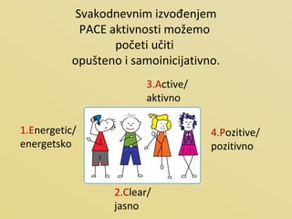 Svakodnevnim izvođenjem PACE aktivnosti možemo  početi učiti  opušteno i samoinicijativno.  4.P ozitive/ pozitivno 3.A ctive/ aktivno 1.E nergetic/ energetsko 2.C lear/ jasno 