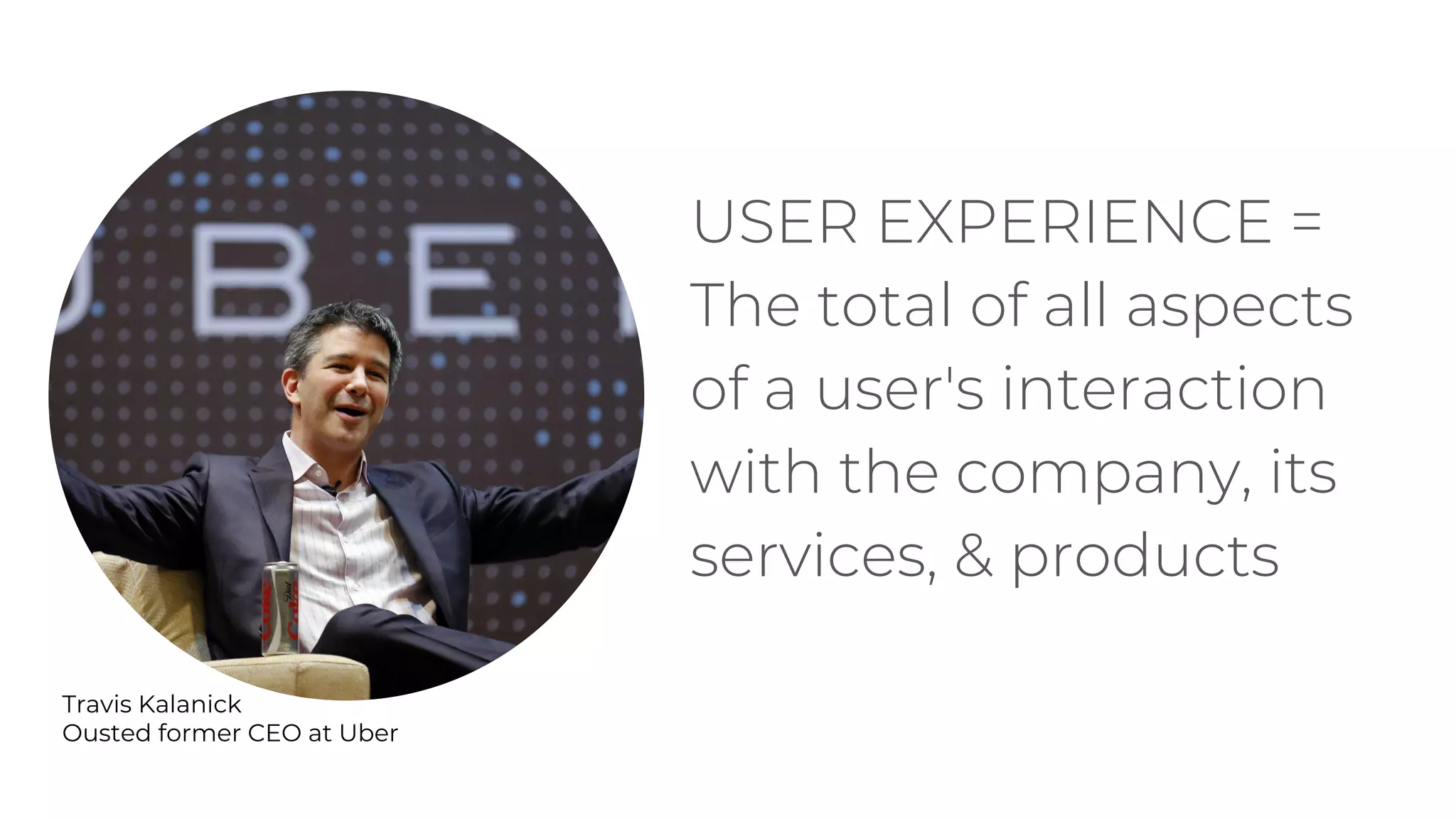 USER EXPERIENCE =
The total of all aspects
of a user's interaction
with the company, its
services, & products
Travis Kalanick
Ousted former CEO at Uber
 