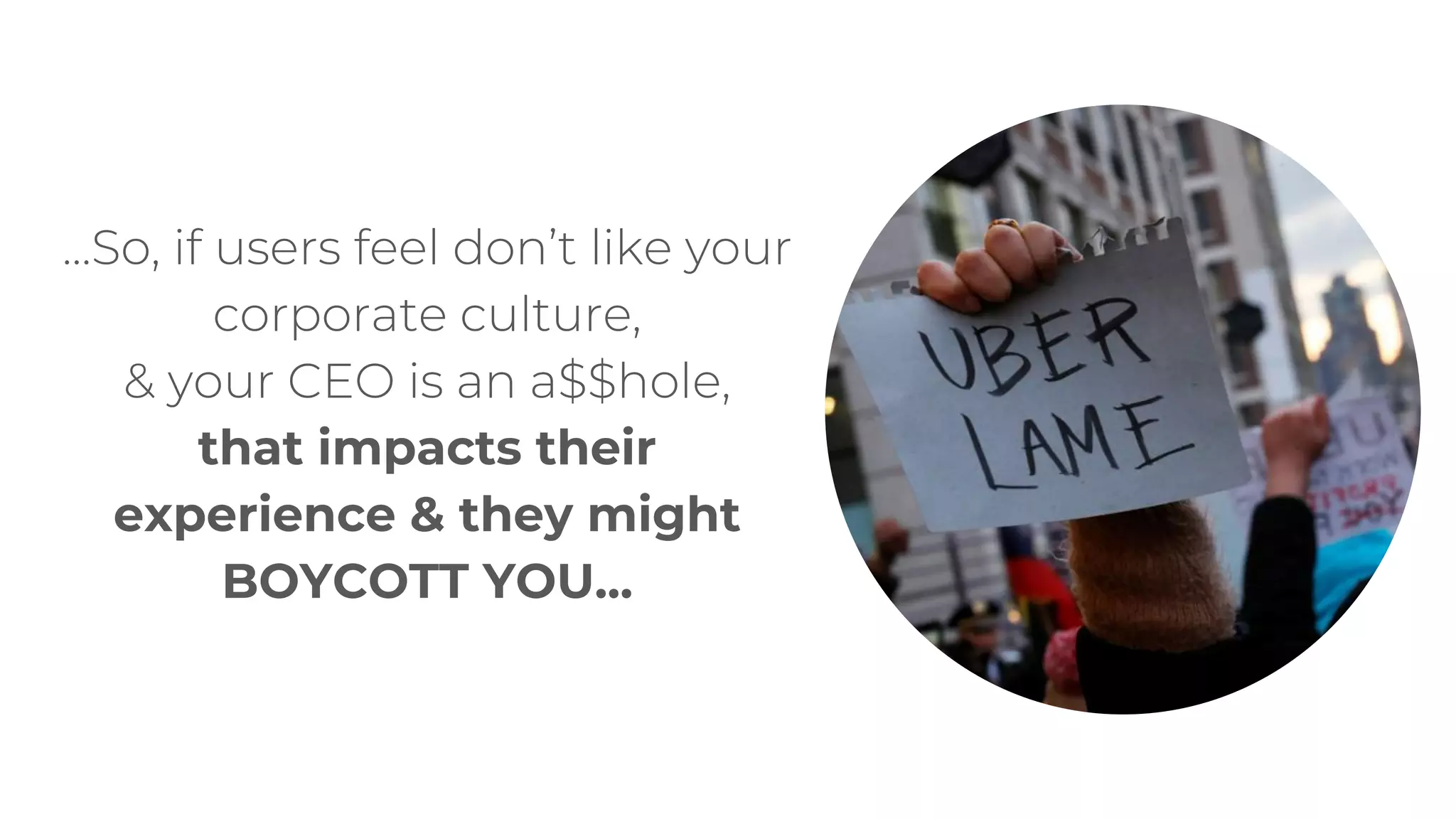 ...So, if users feel don’t like your
corporate culture,
& your CEO is an a$$hole,
that impacts their
experience & they might
BOYCOTT YOU...
 