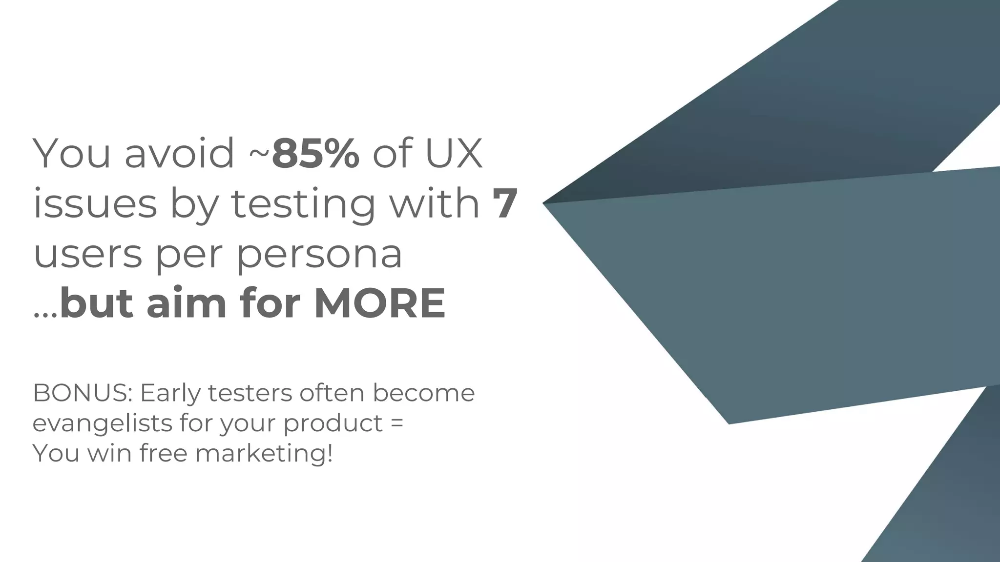 You avoid ~85% of UX
issues by testing with 7
users per persona
...but aim for MORE
BONUS: Early testers often become
evangelists for your product =
You win free marketing!
 