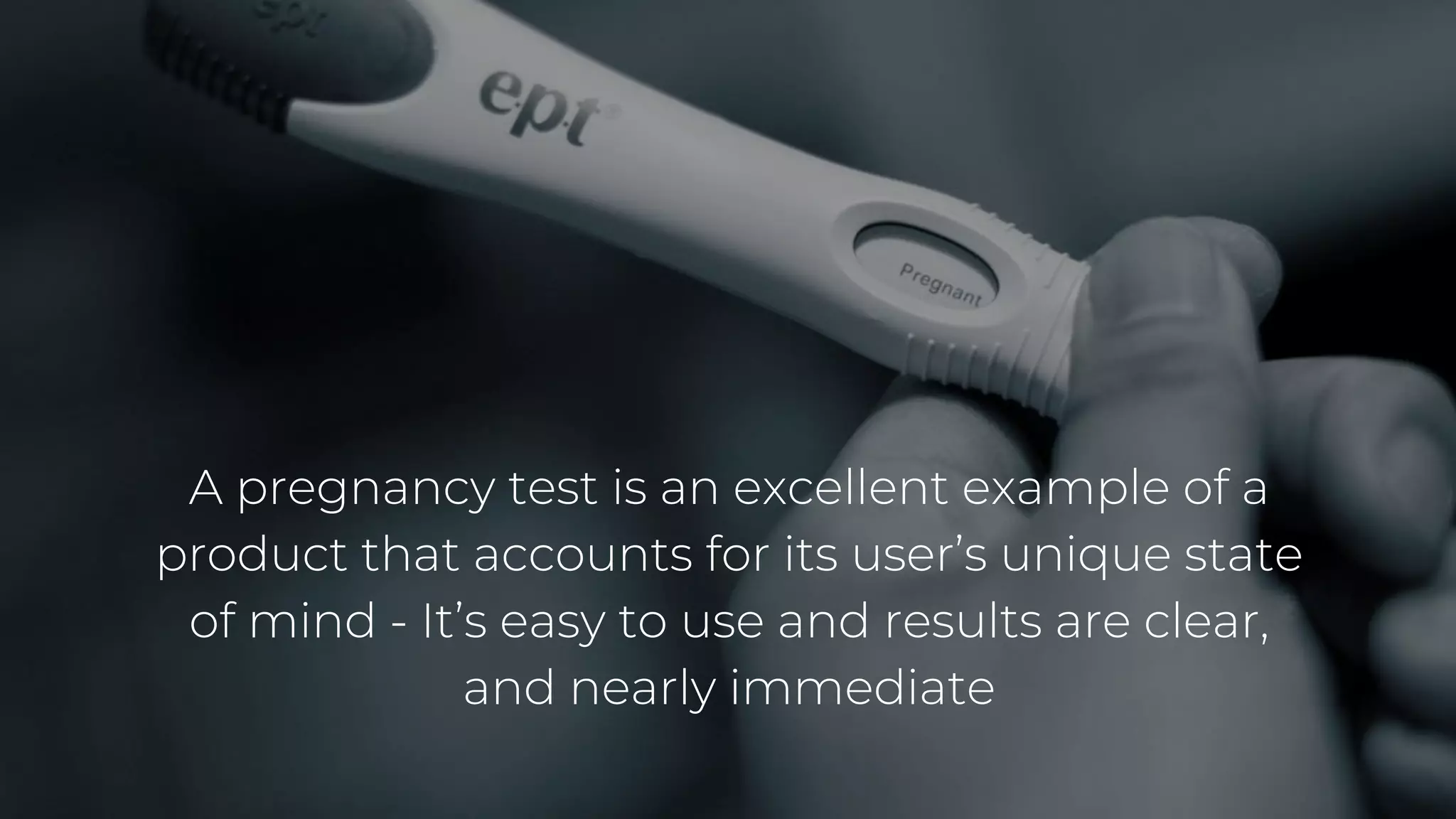 A pregnancy test is an excellent example of a
product that accounts for its user’s unique state
of mind - It’s easy to use and results are clear,
and nearly immediate
 