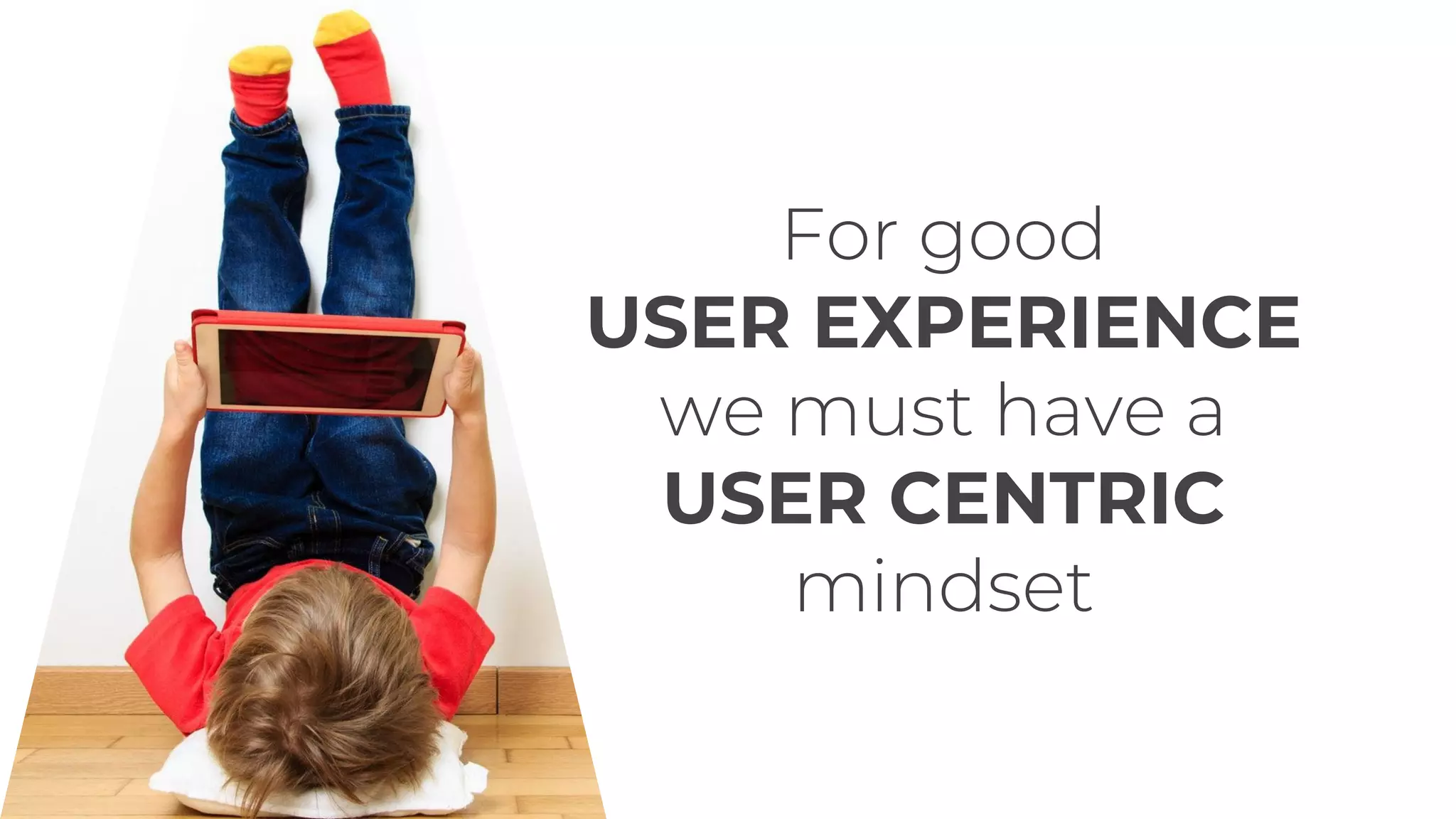 For good
USER EXPERIENCE
we must have a
USER CENTRIC
mindset
 