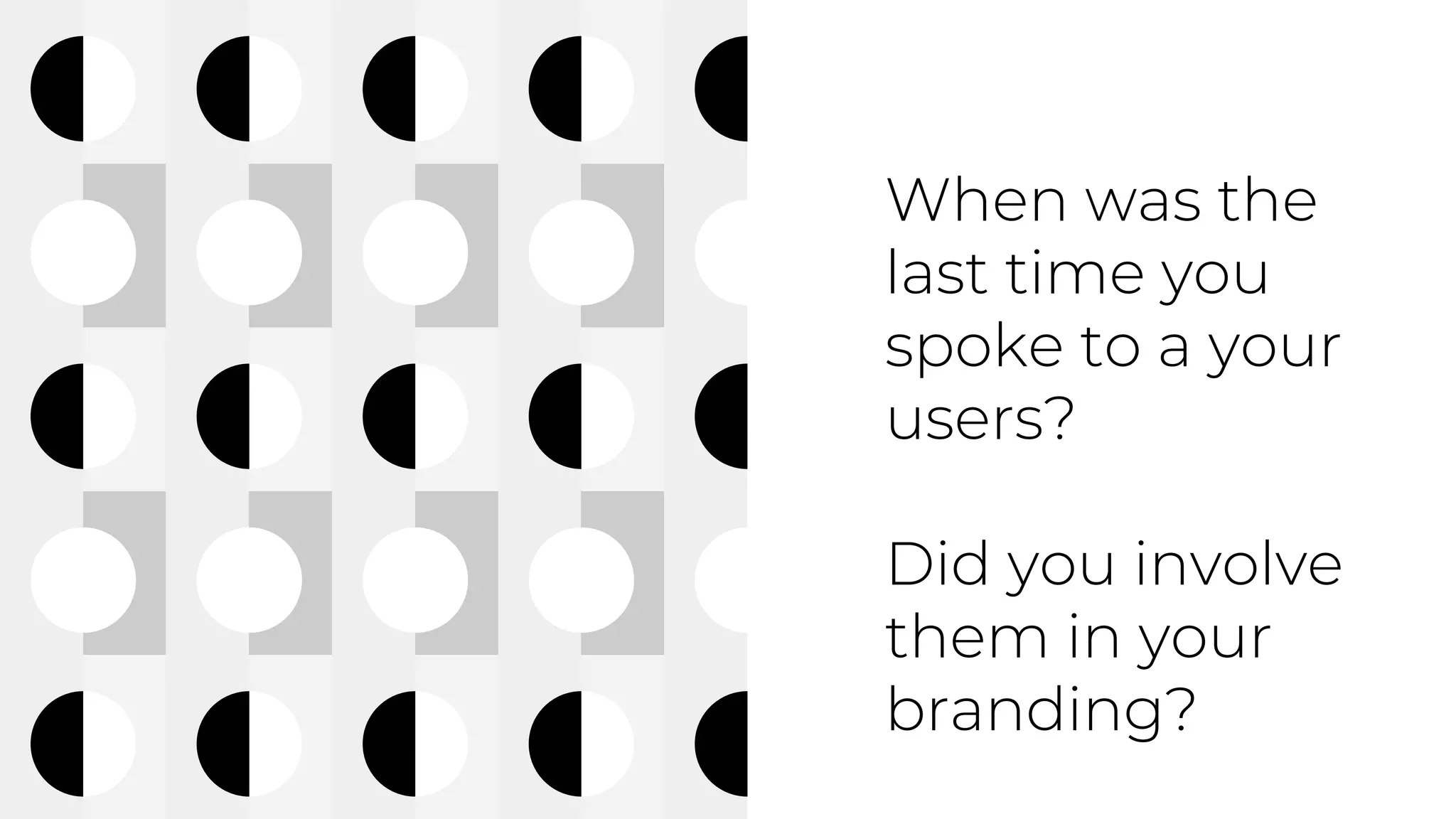 When was the
last time you
spoke to a your
users?
Did you involve
them in your
branding?
 