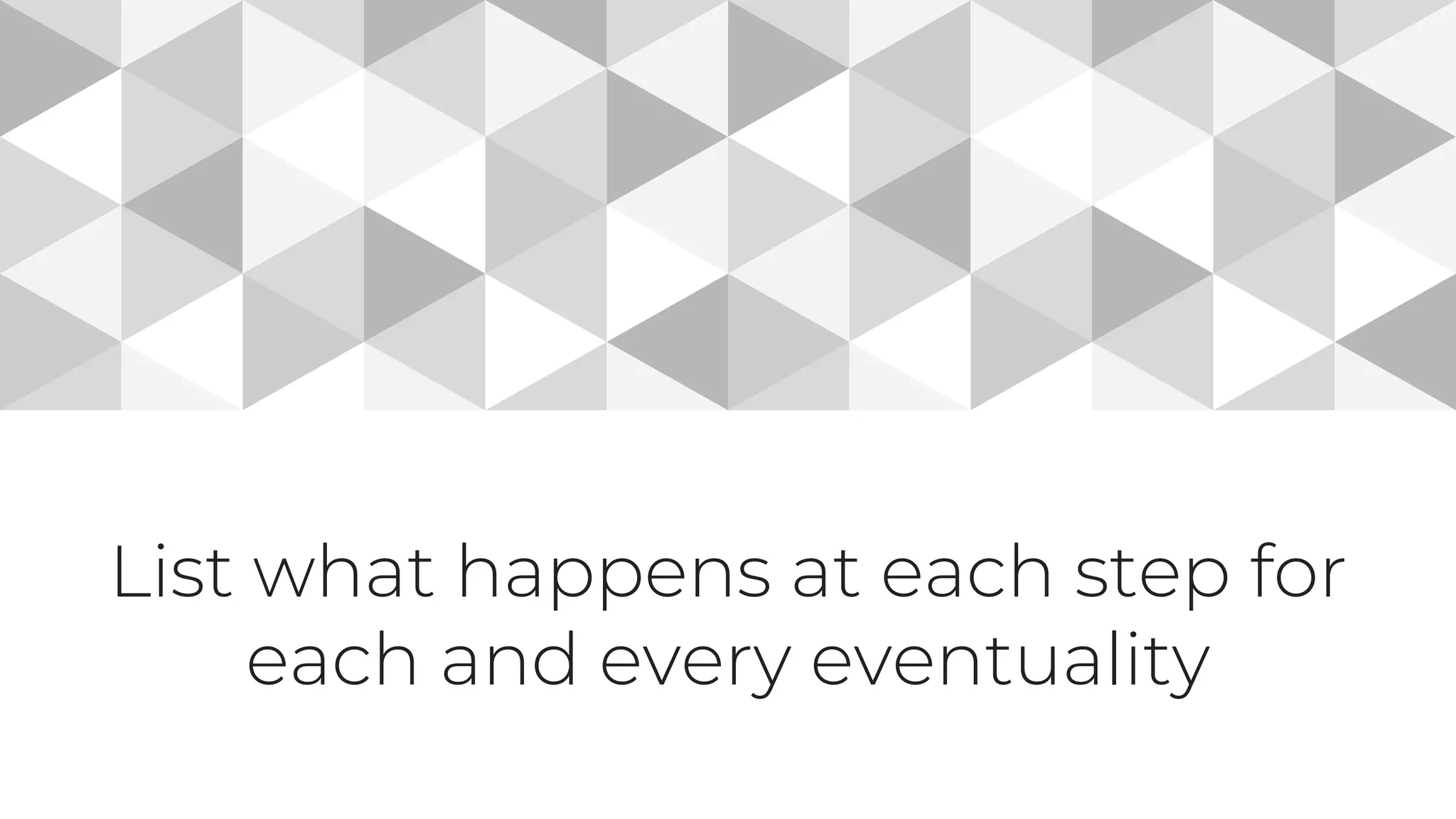 List what happens at each step for
each and every eventuality
 