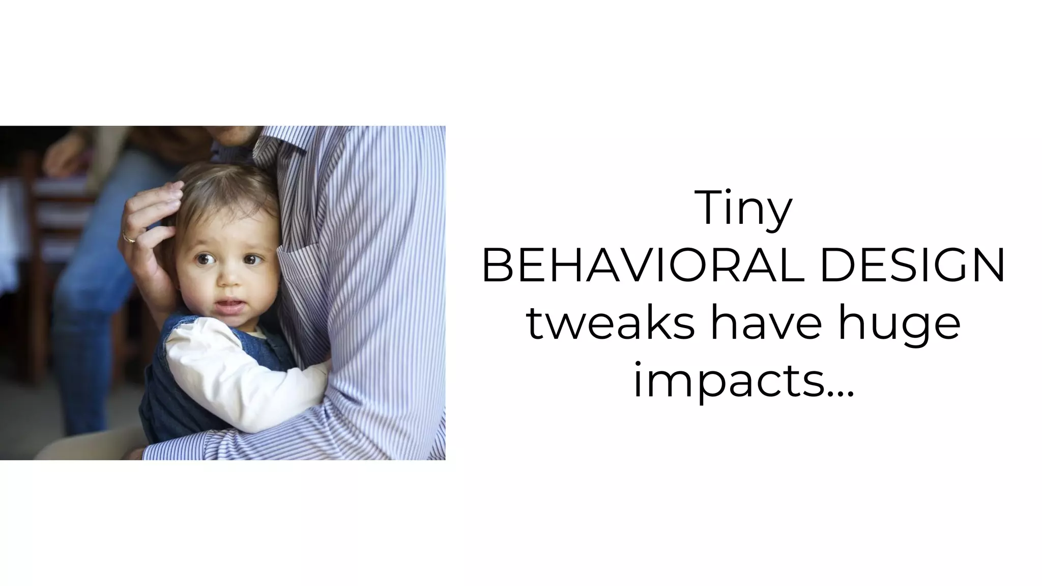 Tiny
BEHAVIORAL DESIGN
tweaks have huge
impacts...
 