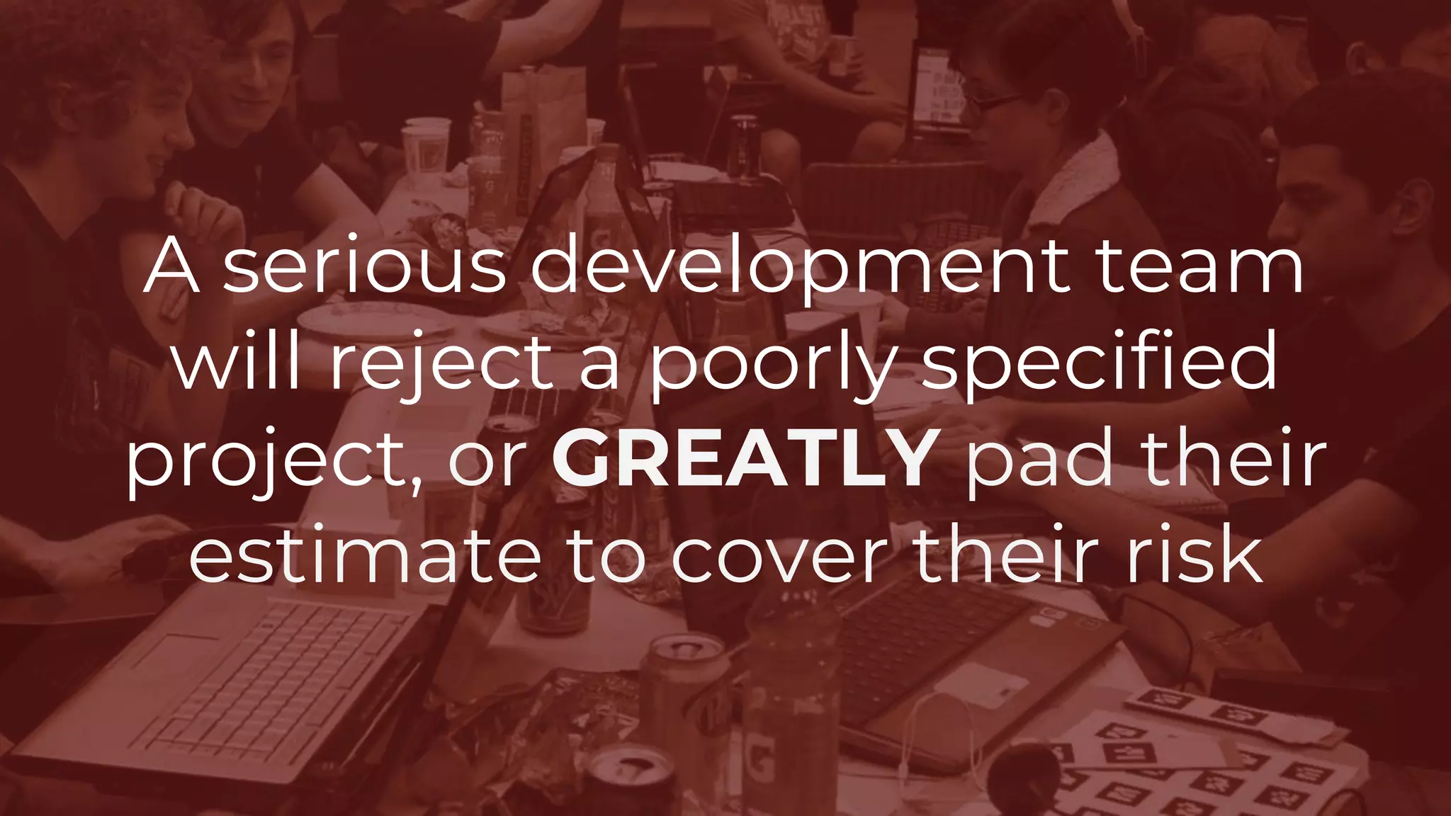 A serious development team
will reject a poorly specified
project, or GREATLY pad their
estimate to cover their risk
 