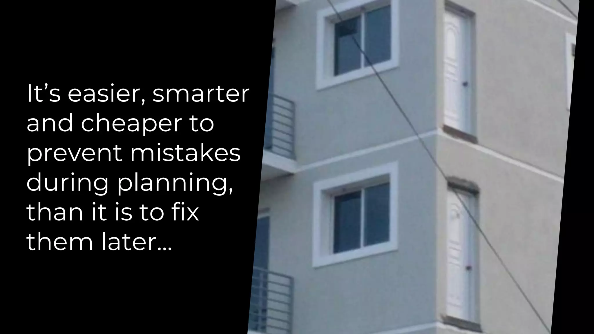 It’s easier, smarter
and cheaper to
prevent mistakes
during planning,
than it is to fix
them later...
 