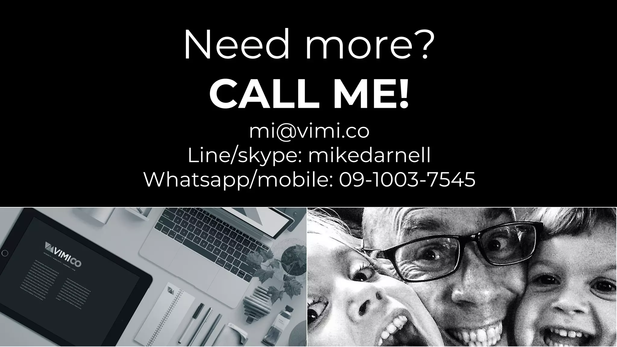 Need more?
CALL ME!
mi@vimi.co
Line/skype: mikedarnell
Whatsapp/mobile: 09-1003-7545
 