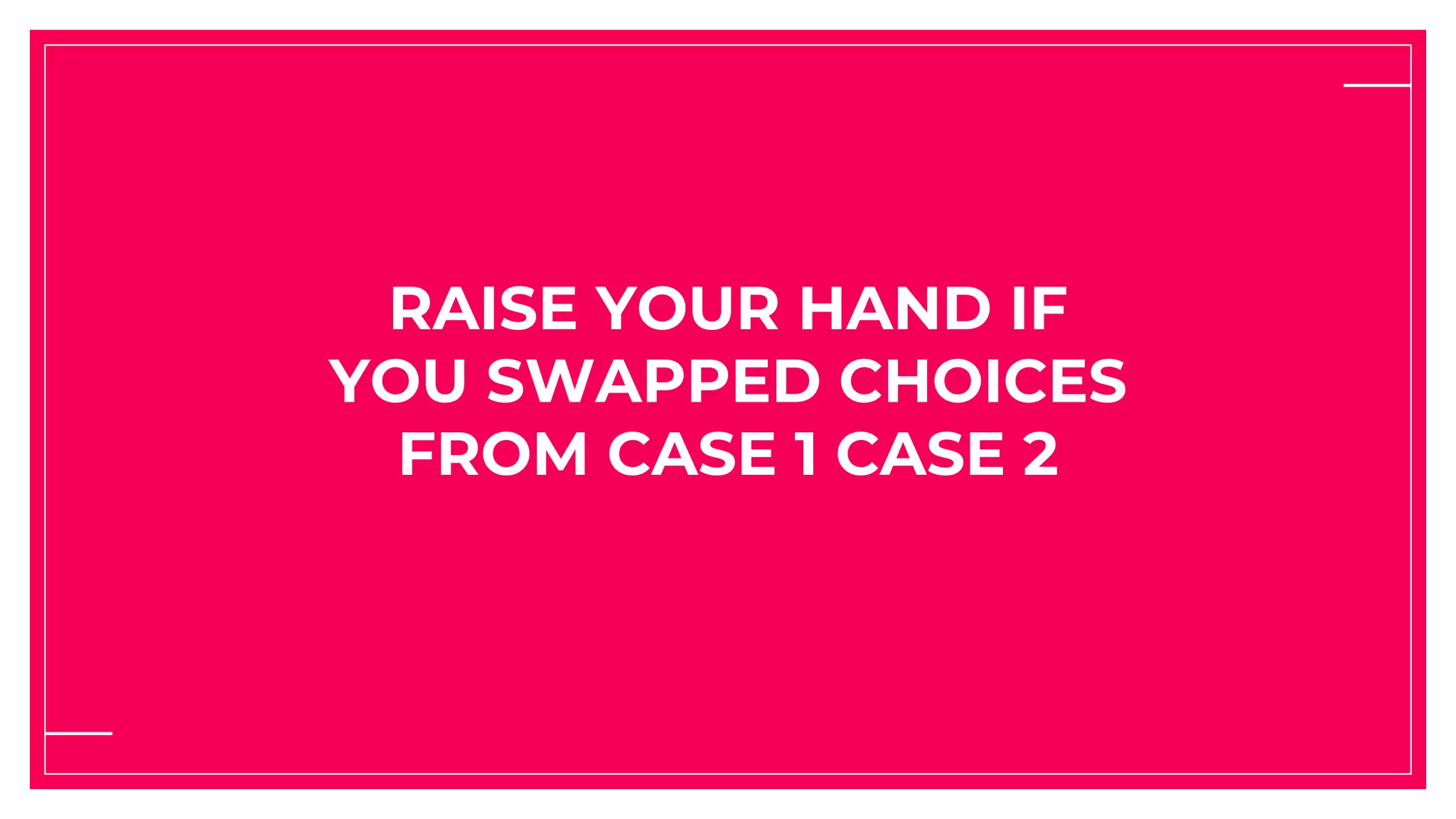 RAISE YOUR HAND IF
YOU SWAPPED CHOICES
FROM CASE 1 CASE 2
 