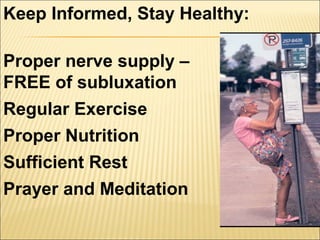 Proper nerve supply –
FREE of subluxation
Regular Exercise
Proper Nutrition
Sufficient Rest
Prayer and Meditation
Keep Informed, Stay Healthy:
 