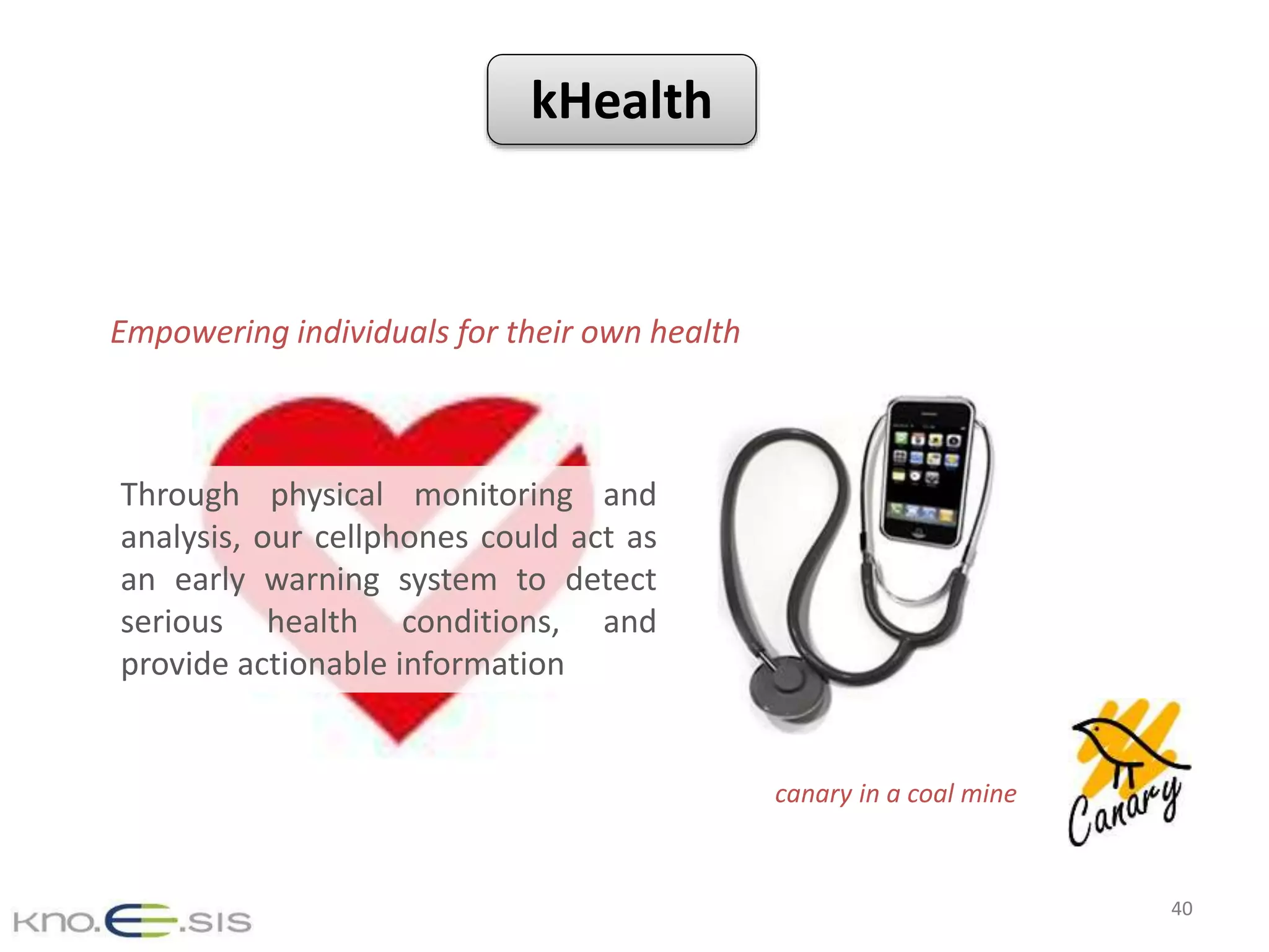 Through physical monitoring and
analysis, our cellphones could act as
an early warning system to detect
serious health conditions, and
provide actionable information
canary in a coal mine
Empowering individuals for their own health
40
kHealth
 