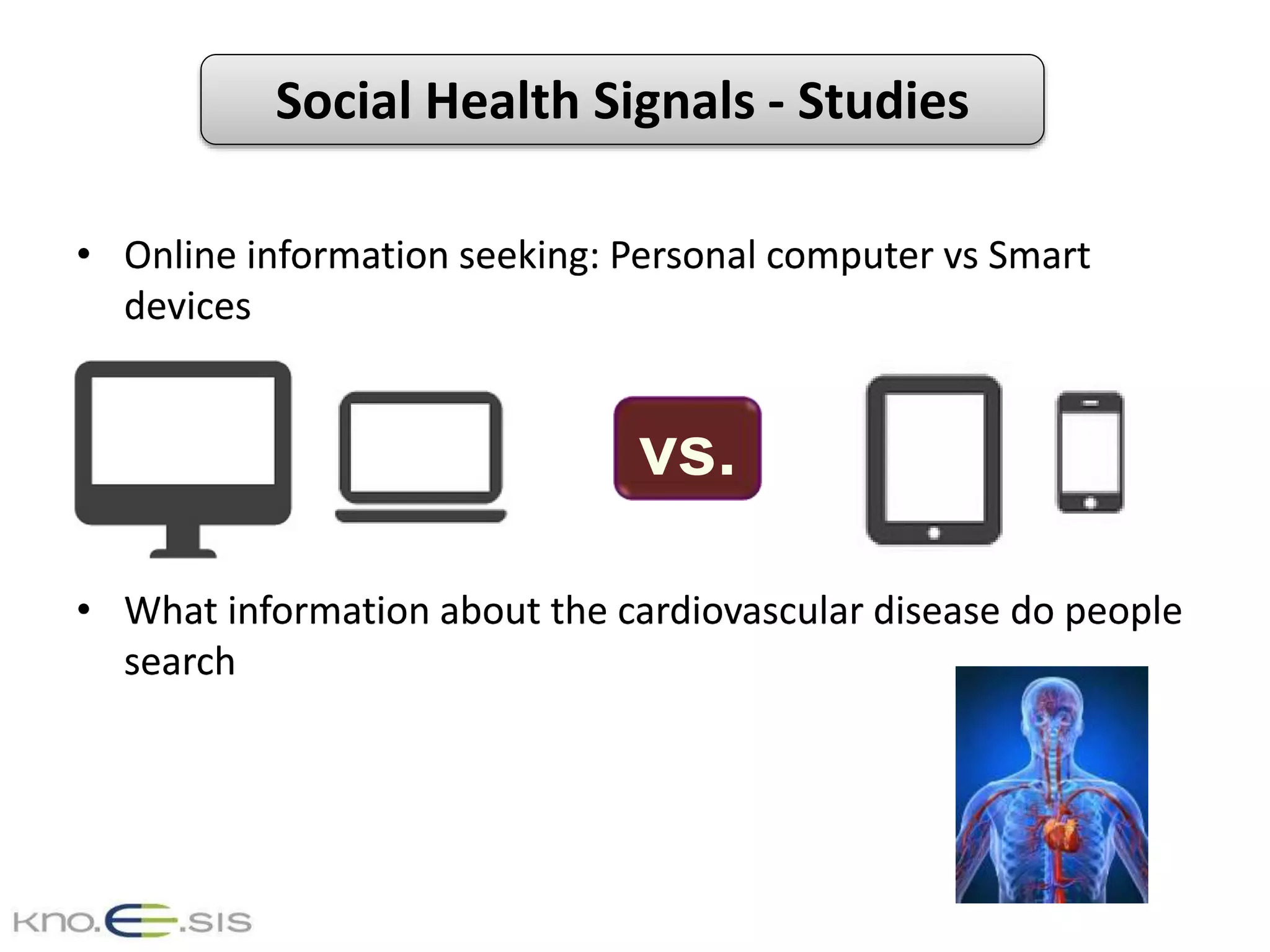 Social Health Signals - Studies
• Online information seeking: Personal computer vs Smart
devices
• What information about the cardiovascular disease do people
search
vs.
 