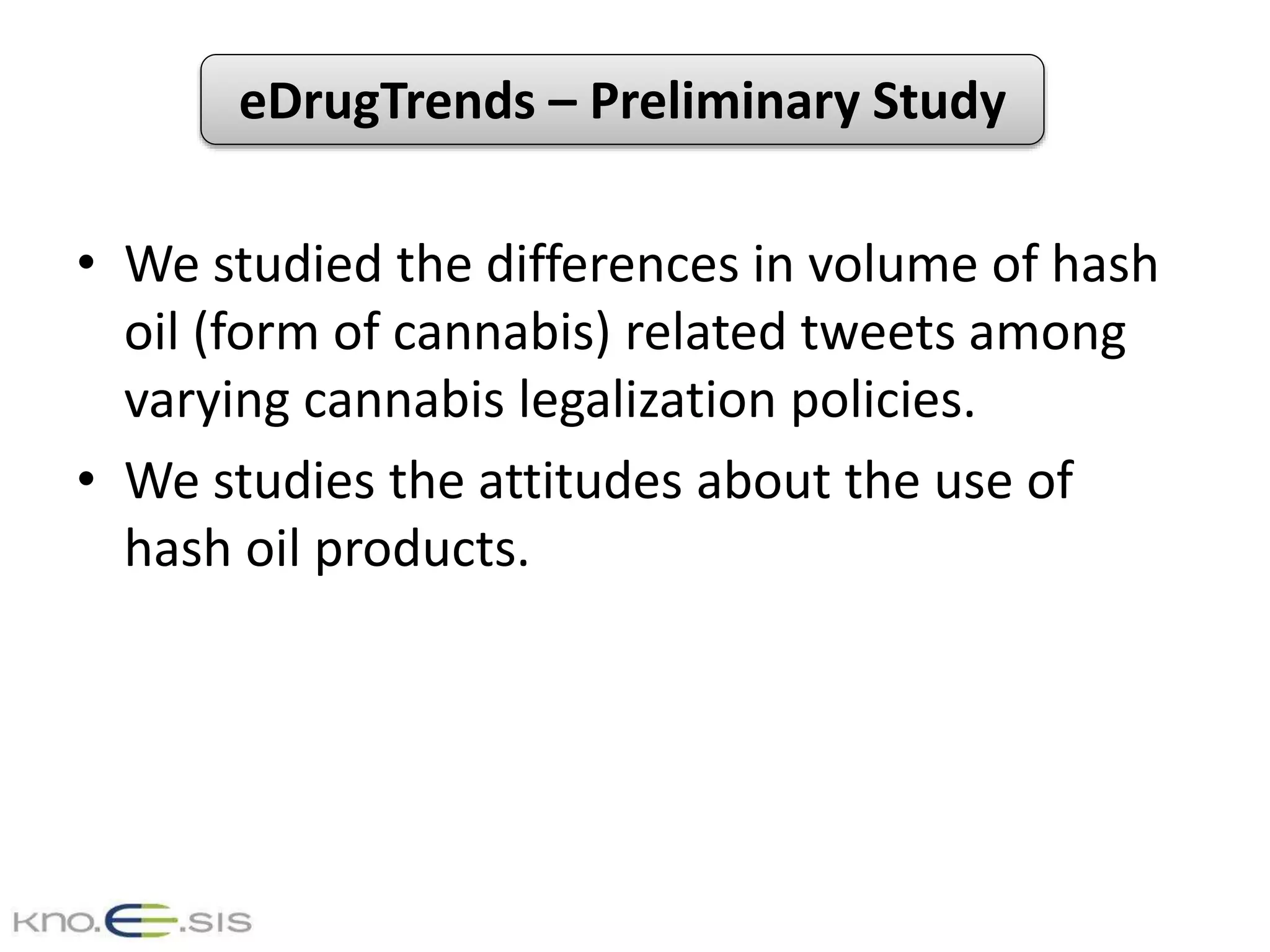 eDrugTrends – Preliminary Study
• We studied the differences in volume of hash
oil (form of cannabis) related tweets among
varying cannabis legalization policies.
• We studies the attitudes about the use of
hash oil products.
 