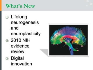 ① Lifelong
neurogenesis
and
neuroplasticity
② 2010 NIH
evidence
review
③ Digital
innovation
What’s New
 