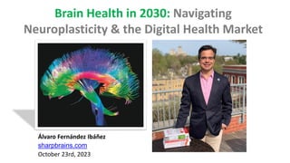 Álvaro Fernández Ibáñez
sharpbrains.com
October 23rd, 2023
Brain Health in 2030: Navigating
Neuroplasticity & the Digital Health Market
 