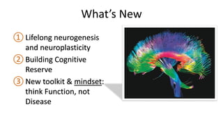 ① Lifelong neurogenesis
and neuroplasticity
② Building Cognitive
Reserve
③ New toolkit & mindset:
think Function, not
Disease
What’s New
 