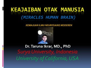 KEAJAIBAN OTAK MANUSIA
   (MIRACLES HUMAN BRAIN)
     KEMAJUAN ILMU NEUROSAINS MODEREN




     Dr. Taruna Ikrar, MD., PhD
 Surya University, Indonesia
 University of California, USA
 