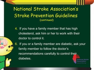 4.   If you have a family member that has high cholesterol, ask him or her to work with their doctor to control it. 6.   If you or a family member are diabetic, ask your family member to follow the doctor’s recommendations carefully to control their diabetes. National Stroke Association’s  Stroke Prevention Guidelines   (continued) 