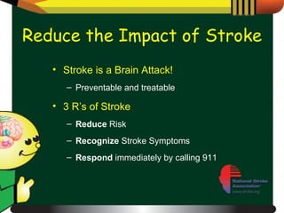 Reduce the Impact of Stroke Stroke is a Brain Attack! Preventable and treatable 3 R’s of Stroke Reduce  Risk Recognize  Stroke Symptoms Respond  immediately by calling 911 