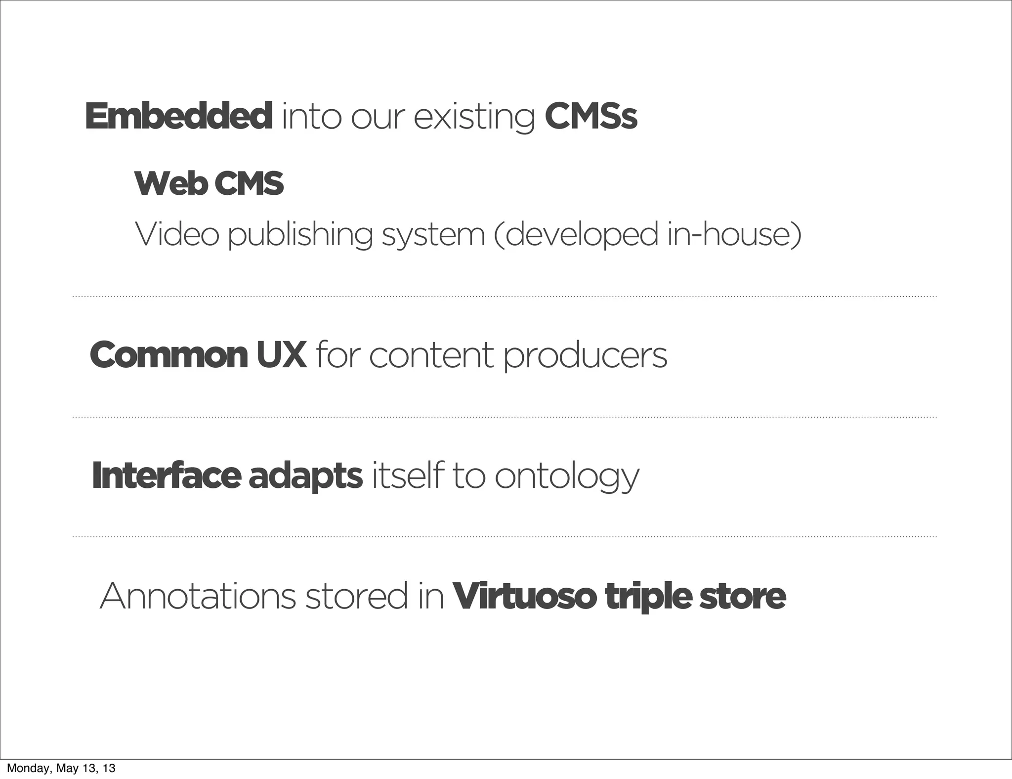 Embedded into our existing CMSs
WebCMS
Video publishing system (developed in-house)
Common UX for content producers
Interfaceadapts itself to ontology
Annotations stored in Virtuoso triplestore
Monday, May 13, 13
 