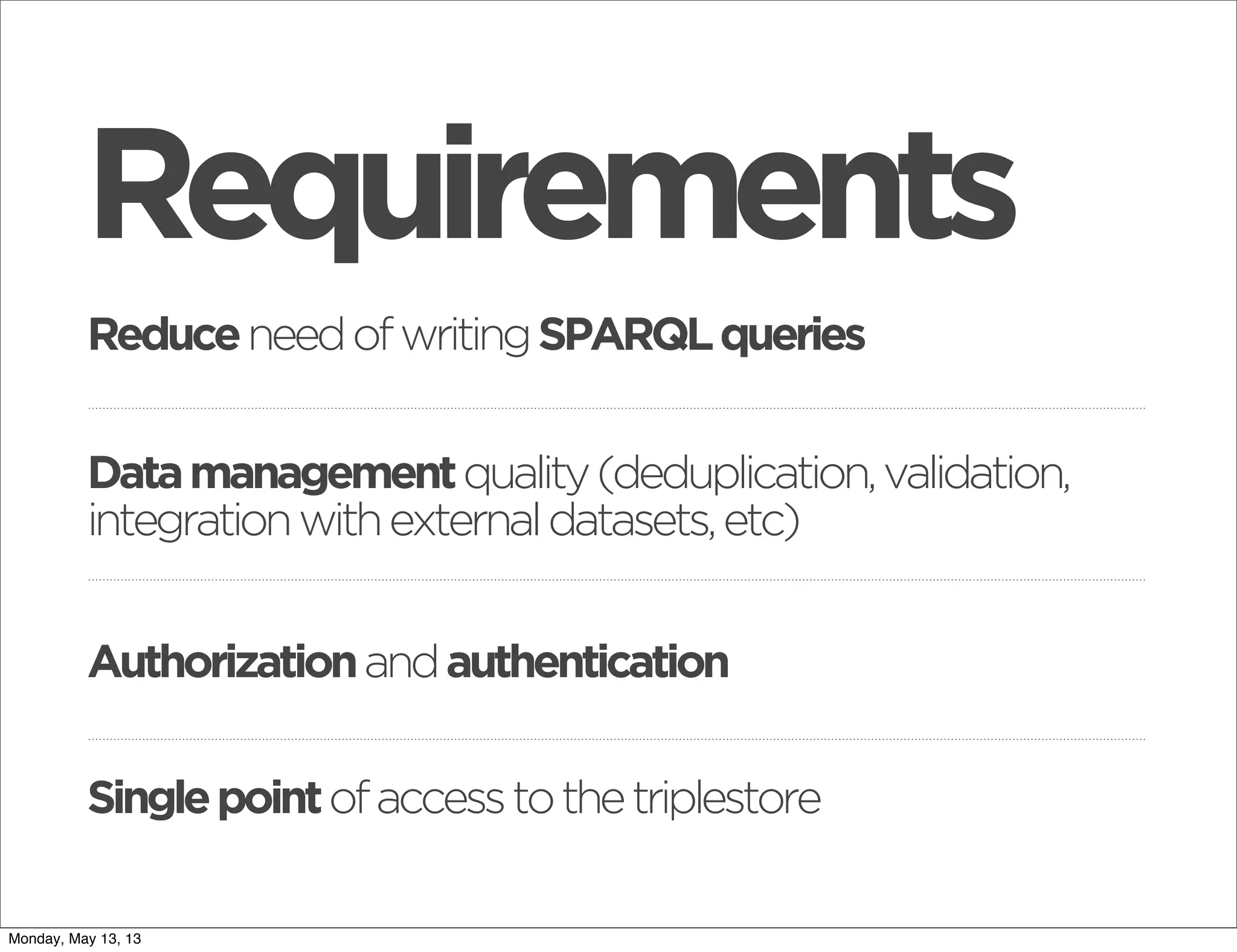 Authorizationandauthentication
ReduceneedofwritingSPARQLqueries
Singlepointofaccesstothetriplestore
Requirements
Datamanagementquality(deduplication,validation,
integrationwithexternaldatasets,etc)
Monday, May 13, 13
 
