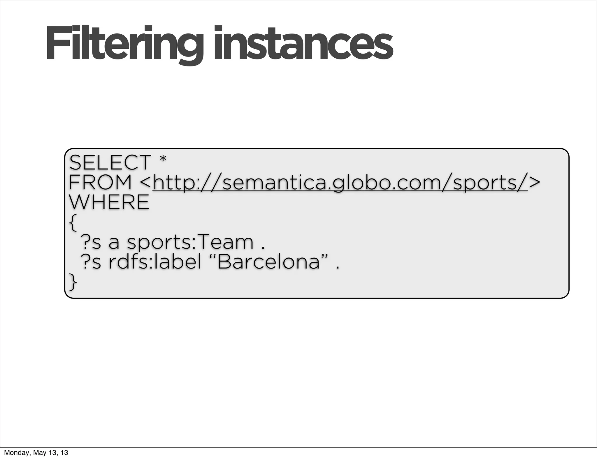 Filteringinstances
SELECT *
FROM <http://semantica.globo.com/sports/>
WHERE
{
?s a sports:Team .
?s rdfs:label “Barcelona” .
}
Monday, May 13, 13
 