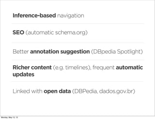 Inference-based navigation
SEO (automatic schema.org)
Richer content (e.g. timelines), frequent automatic
updates
Better annotation suggestion (DBpedia Spotlight)
Linked with open data (DBPedia, dados.gov.br)
Monday, May 13, 13
 