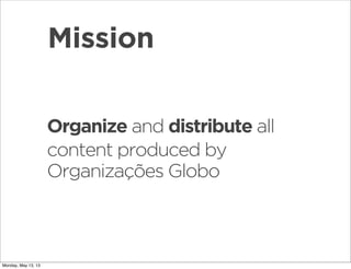 Organize and distribute all
content produced by
Organizações Globo
Mission
Monday, May 13, 13
 