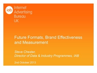 Future Formats, Brand Effectiveness
and Measurement
Steve Chester,
Director of Data & Industry Programmes, IAB
2nd October 2013
 