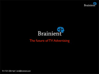 The future of TV Advertising
Emi Gal | @emigal | emi@brainient.com
 