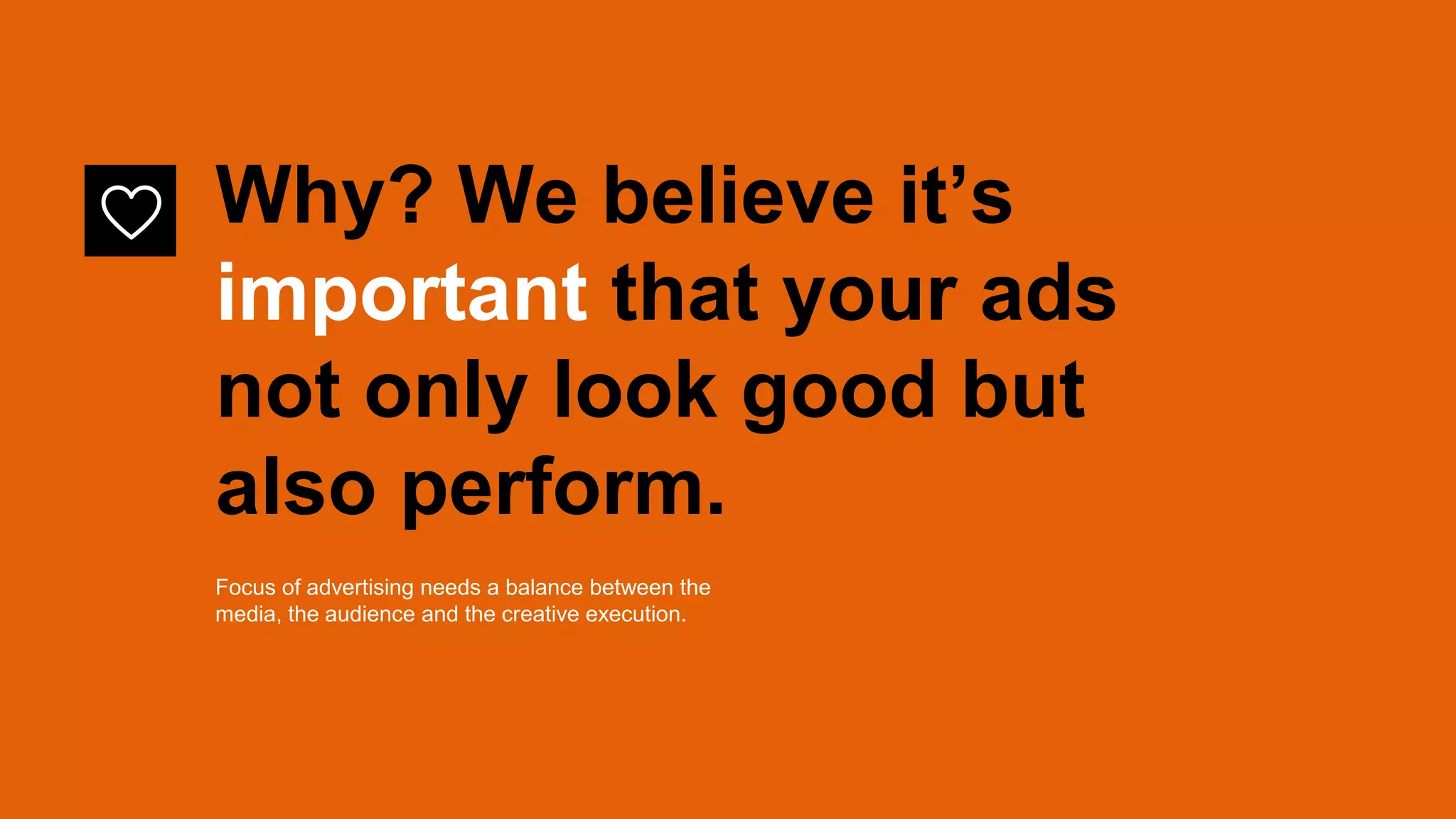 Why? We believe it’s
important that your ads
not only look good but
also perform.
Focus of advertising needs a balance between the
media, the audience and the creative execution.
 